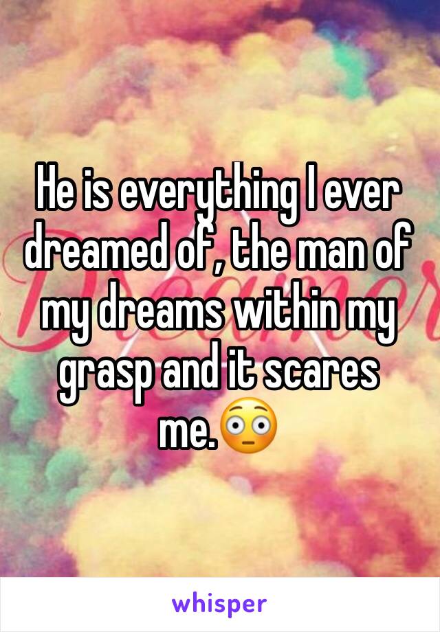 He is everything I ever dreamed of, the man of my dreams within my grasp and it scares me.😳