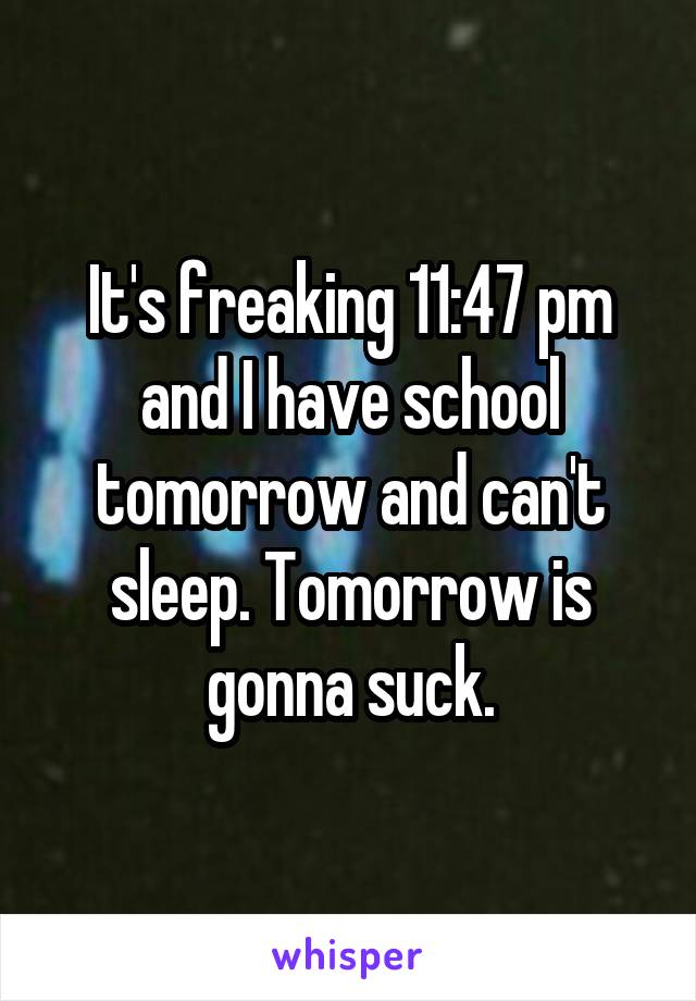 It's freaking 11:47 pm and I have school tomorrow and can't sleep. Tomorrow is gonna suck.