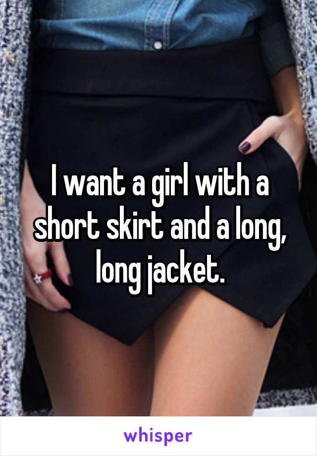 I want a girl with a short skirt and a long, long jacket.