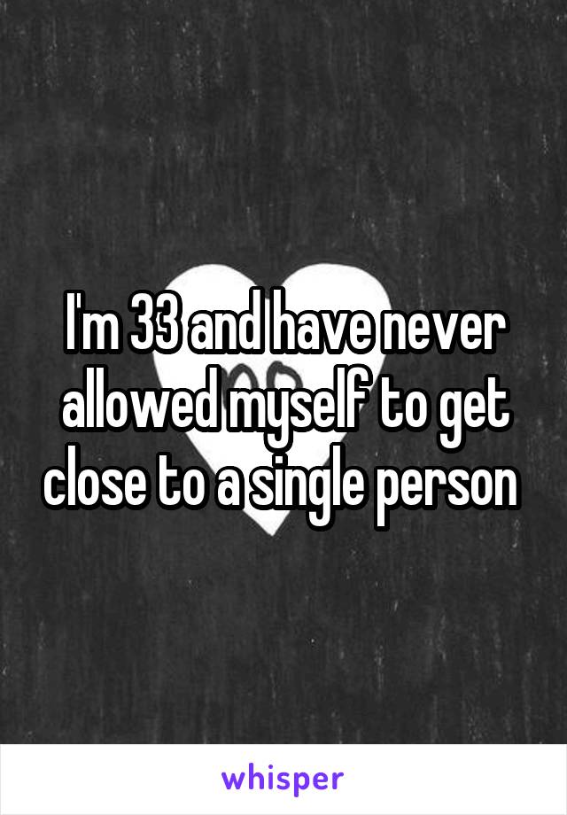 I'm 33 and have never allowed myself to get close to a single person 