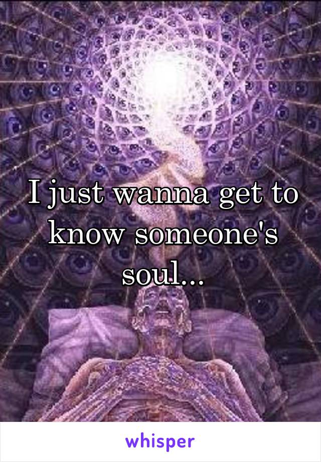 I just wanna get to know someone's soul...