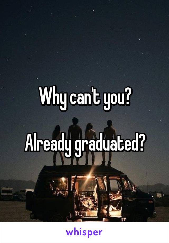 Why can't you?

Already graduated?