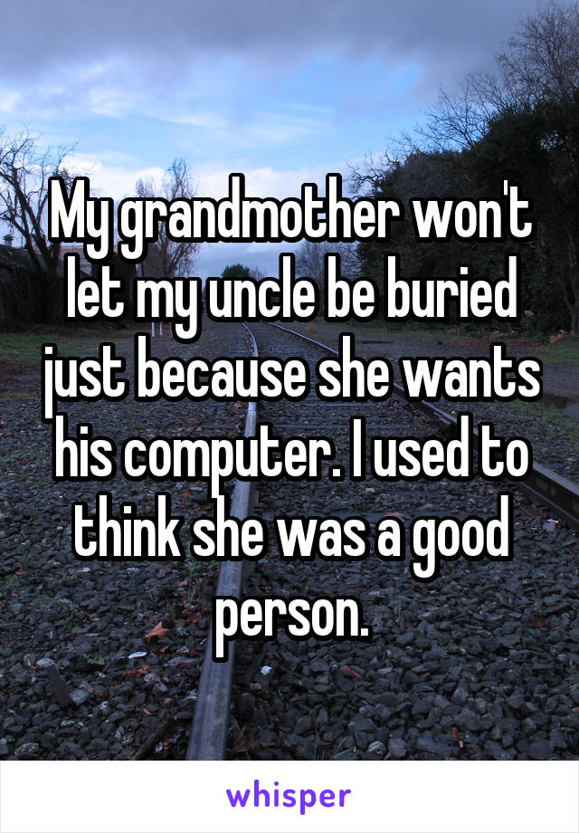 My grandmother won't let my uncle be buried just because she wants his computer. I used to think she was a good person.