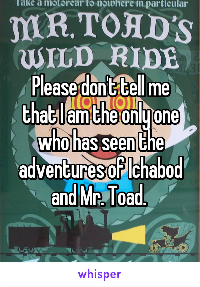 Please don't tell me that I am the only one who has seen the adventures of Ichabod and Mr. Toad. 