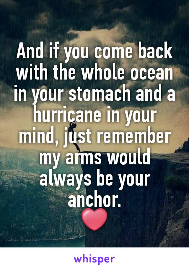 And if you come back with the whole ocean in your stomach and a hurricane in your mind, just remember my arms would always be your anchor.
❤