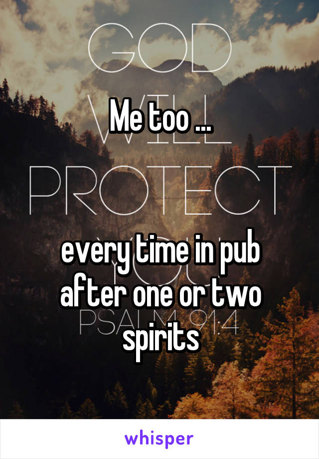 Me too ...


every time in pub after one or two spirits