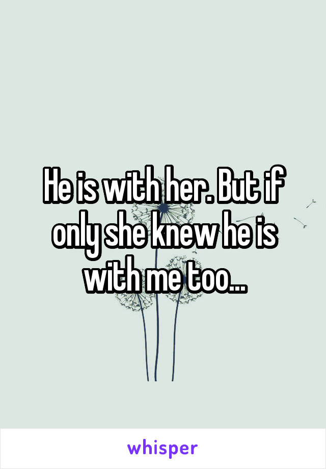 He is with her. But if only she knew he is with me too...