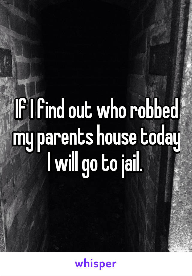 If I find out who robbed my parents house today I will go to jail. 