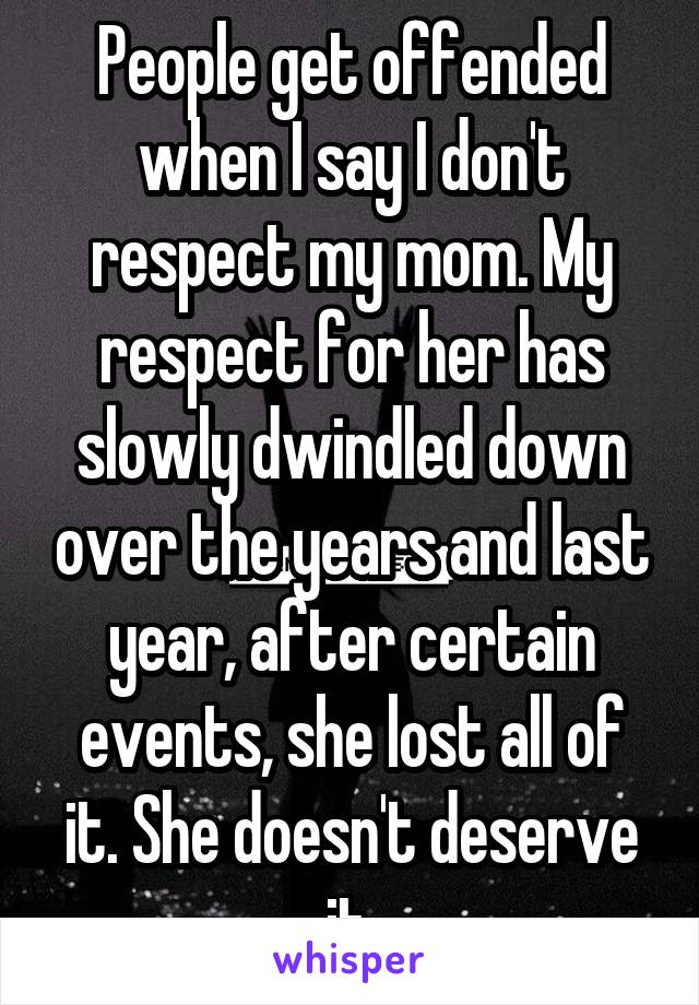 People get offended when I say I don't respect my mom. My respect for her has slowly dwindled down over the years and last year, after certain events, she lost all of it. She doesn't deserve it.