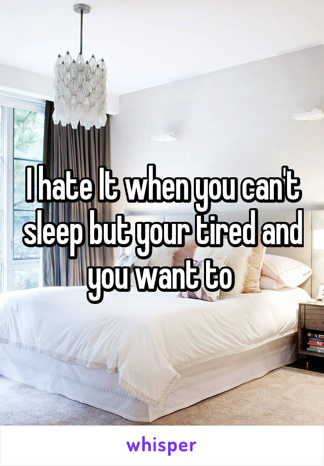 I hate It when you can't sleep but your tired and you want to 