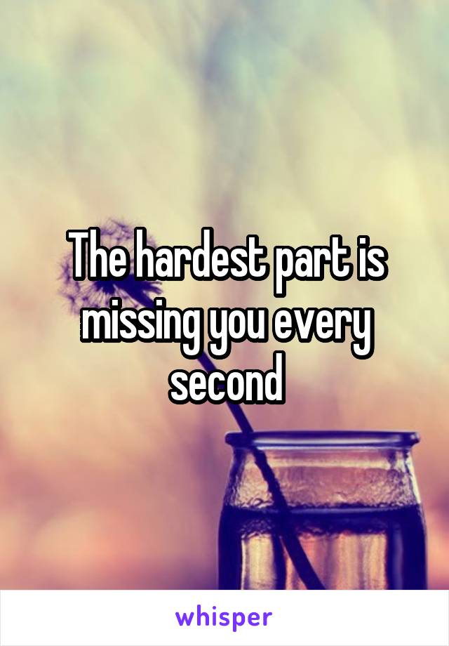 The hardest part is missing you every second