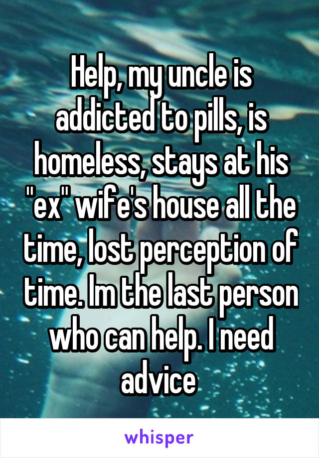 Help, my uncle is addicted to pills, is homeless, stays at his "ex" wife's house all the time, lost perception of time. Im the last person who can help. I need advice 