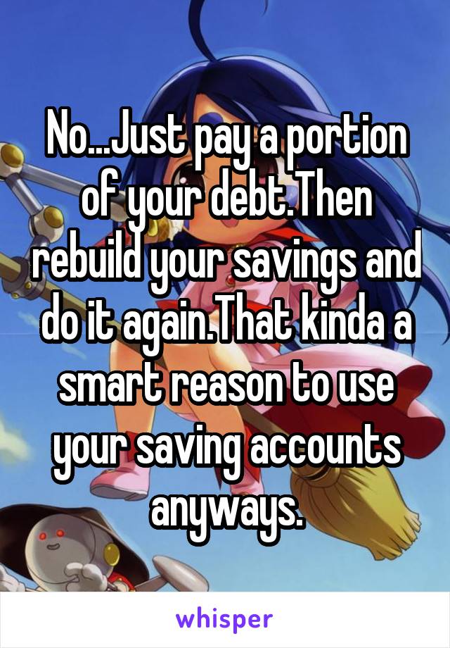 No...Just pay a portion of your debt.Then rebuild your savings and do it again.That kinda a smart reason to use your saving accounts anyways.