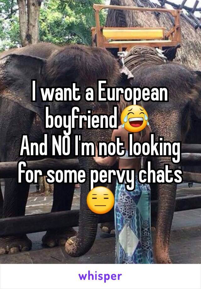 I want a European boyfriend😂 
And NO I'm not looking for some pervy chats 😑