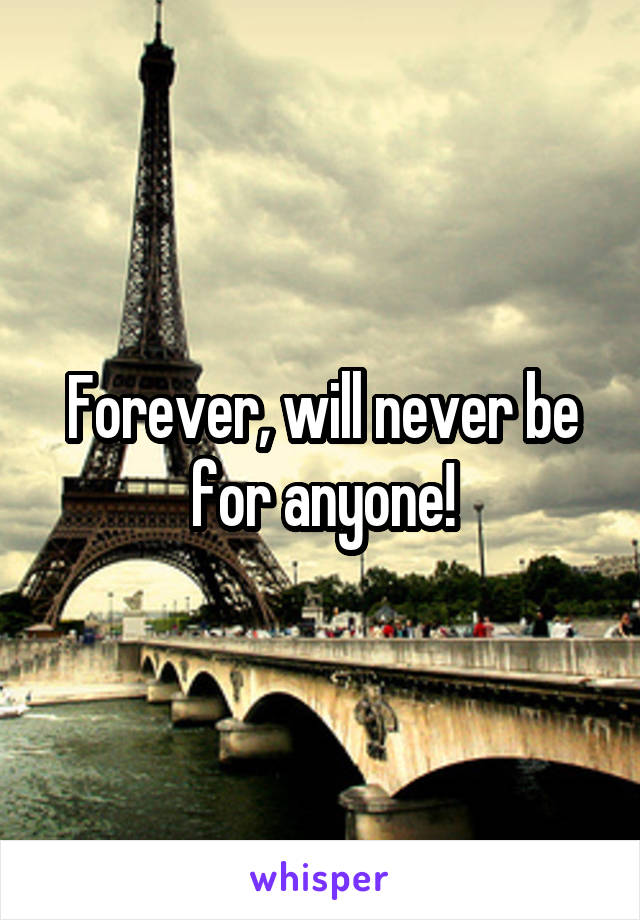 Forever, will never be for anyone!