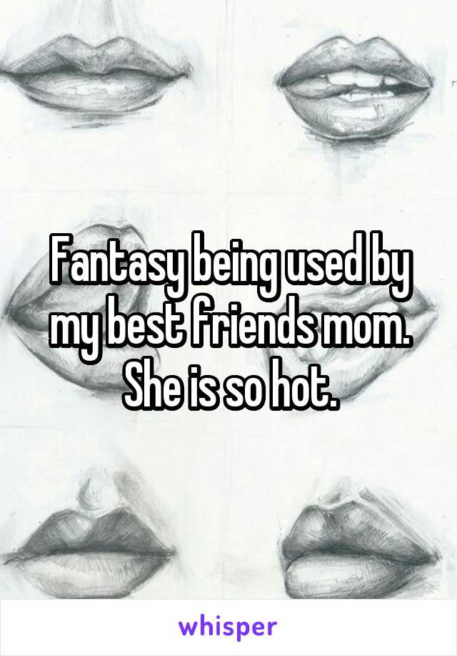 Fantasy being used by my best friends mom. She is so hot.