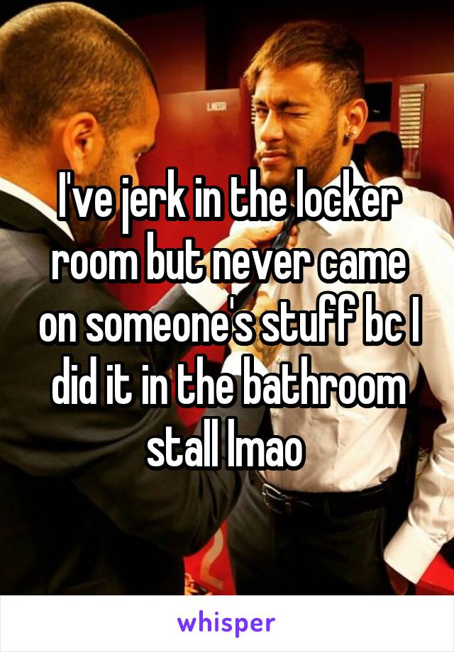 I've jerk in the locker room but never came on someone's stuff bc I did it in the bathroom stall lmao 