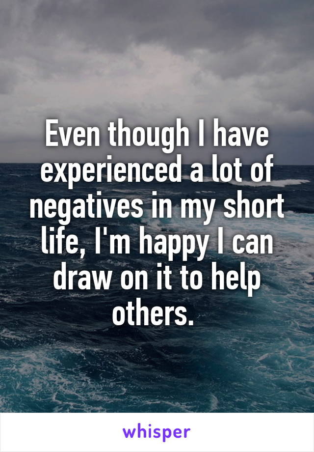 Even though I have experienced a lot of negatives in my short life, I'm happy I can draw on it to help others. 