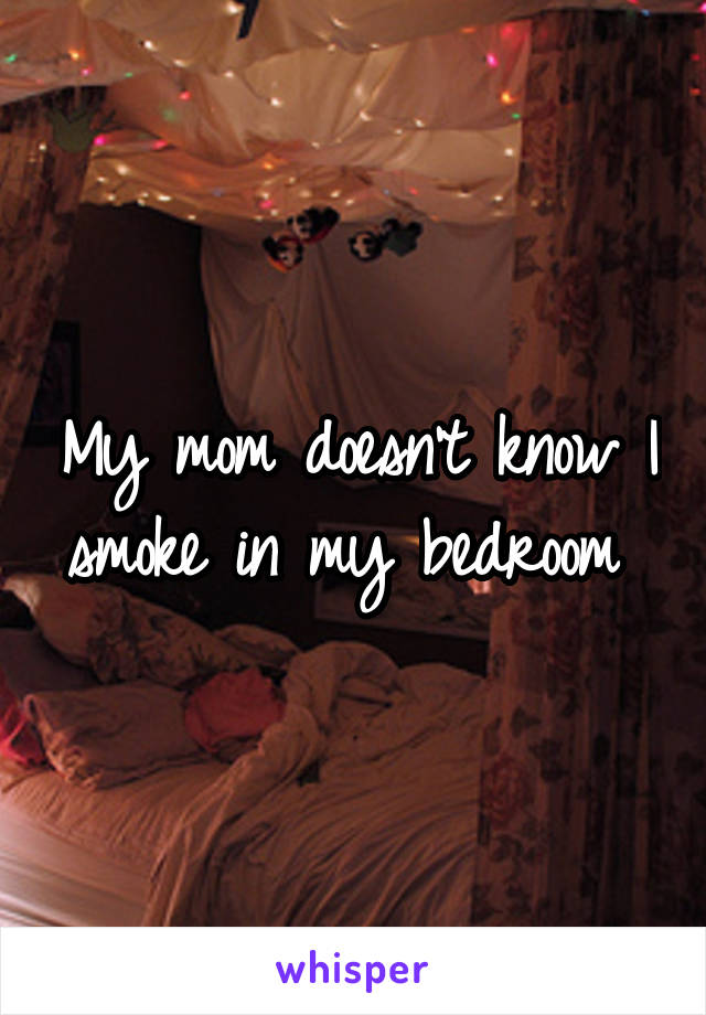 My mom doesn't know I smoke in my bedroom 