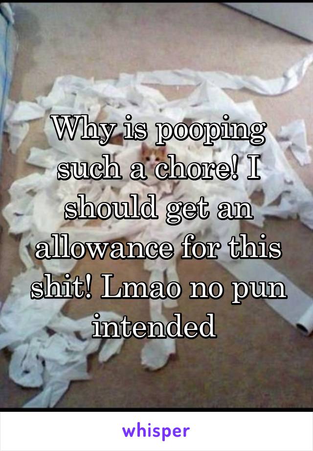 Why is pooping such a chore! I should get an allowance for this shit! Lmao no pun intended 