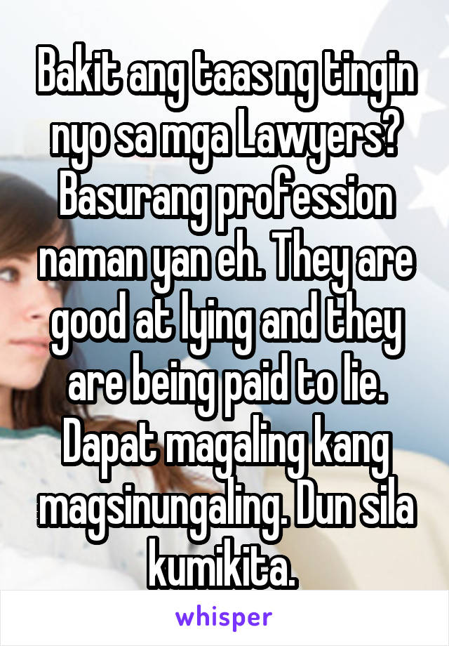 Bakit ang taas ng tingin nyo sa mga Lawyers? Basurang profession naman yan eh. They are good at lying and they are being paid to lie. Dapat magaling kang magsinungaling. Dun sila kumikita. 