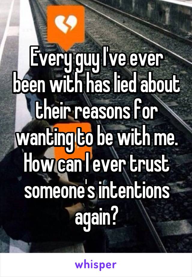 Every guy I've ever been with has lied about their reasons for wanting to be with me. How can I ever trust someone's intentions again?