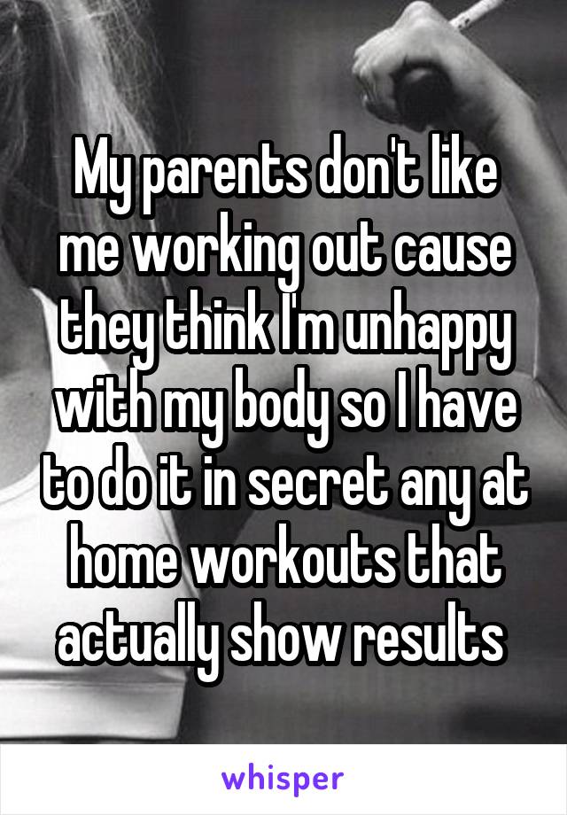 My parents don't like me working out cause they think I'm unhappy with my body so I have to do it in secret any at home workouts that actually show results 