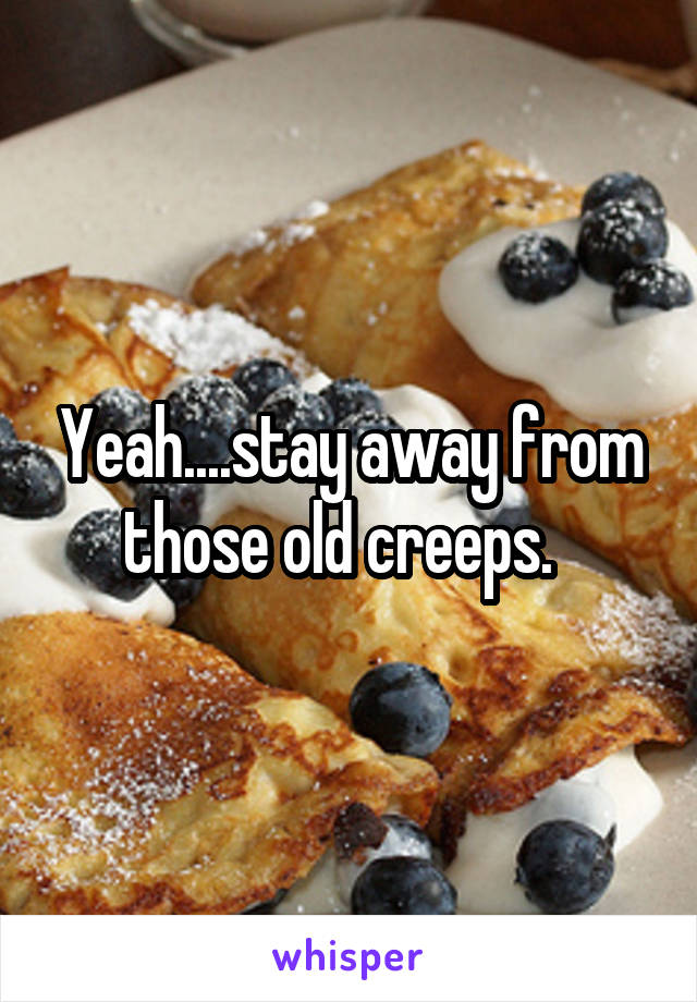 Yeah....stay away from those old creeps.  