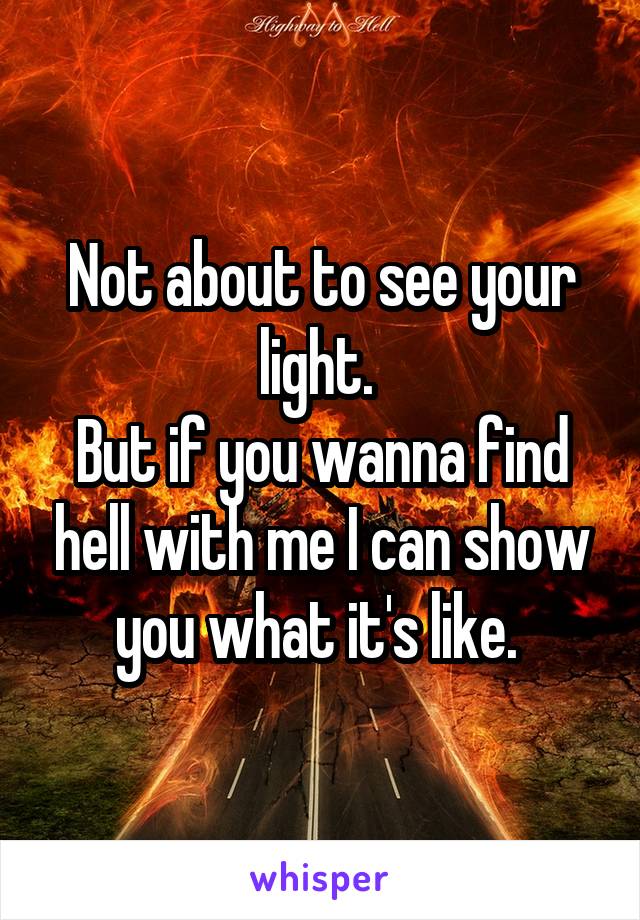 Not about to see your light. 
But if you wanna find hell with me I can show you what it's like. 