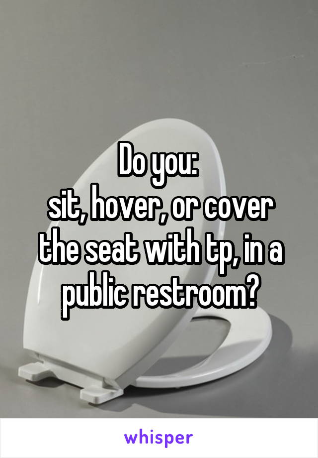 Do you: 
sit, hover, or cover the seat with tp, in a public restroom?