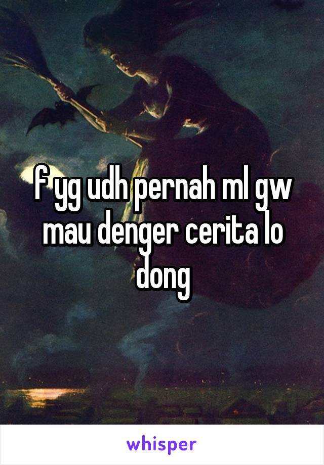 f yg udh pernah ml gw mau denger cerita lo dong