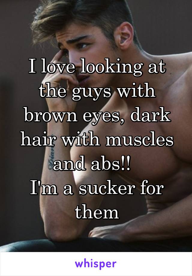 I love looking at the guys with brown eyes, dark hair with muscles and abs!!  
I'm a sucker for them