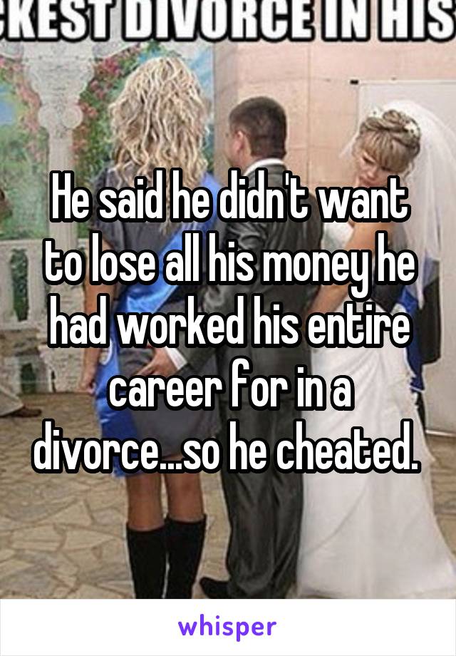 He said he didn't want to lose all his money he had worked his entire career for in a divorce...so he cheated. 