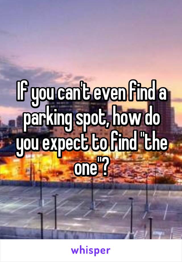 If you can't even find a parking spot, how do you expect to find "the one"?