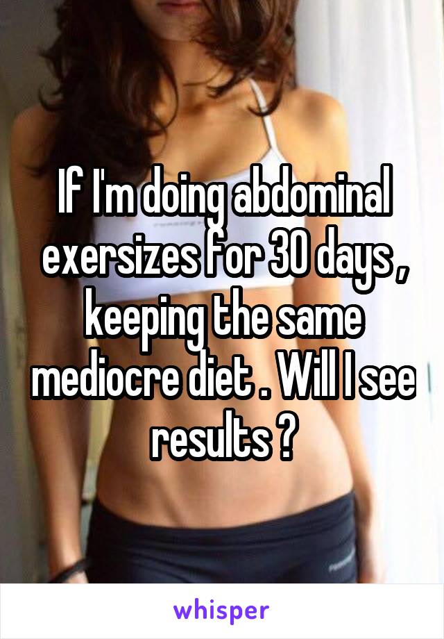 If I'm doing abdominal exersizes for 30 days , keeping the same mediocre diet . Will I see results ?