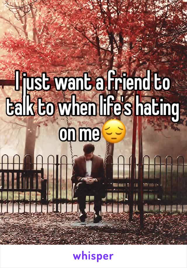 I just want a friend to talk to when life's hating on me😔