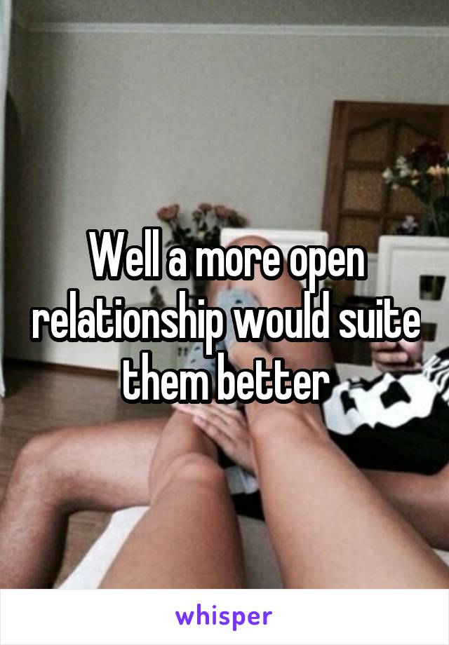 Well a more open relationship would suite them better