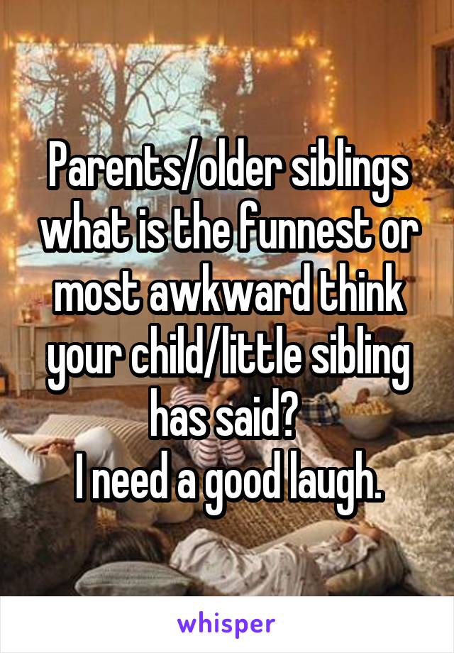 Parents/older siblings what is the funnest or most awkward think your child/little sibling has said? 
I need a good laugh.