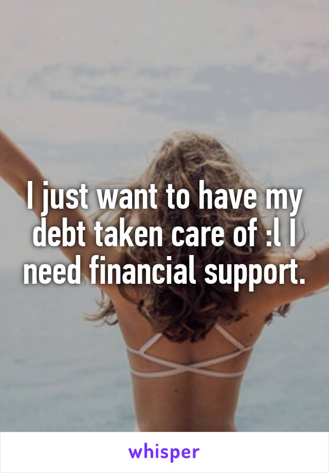 I just want to have my debt taken care of :l I need financial support.