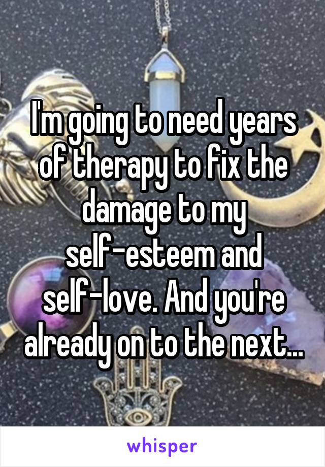 I'm going to need years of therapy to fix the damage to my self-esteem and self-love. And you're already on to the next...