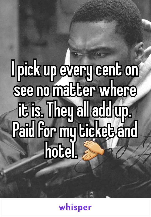 I pick up every cent on see no matter where it is. They all add up. Paid for my ticket and hotel. 👏