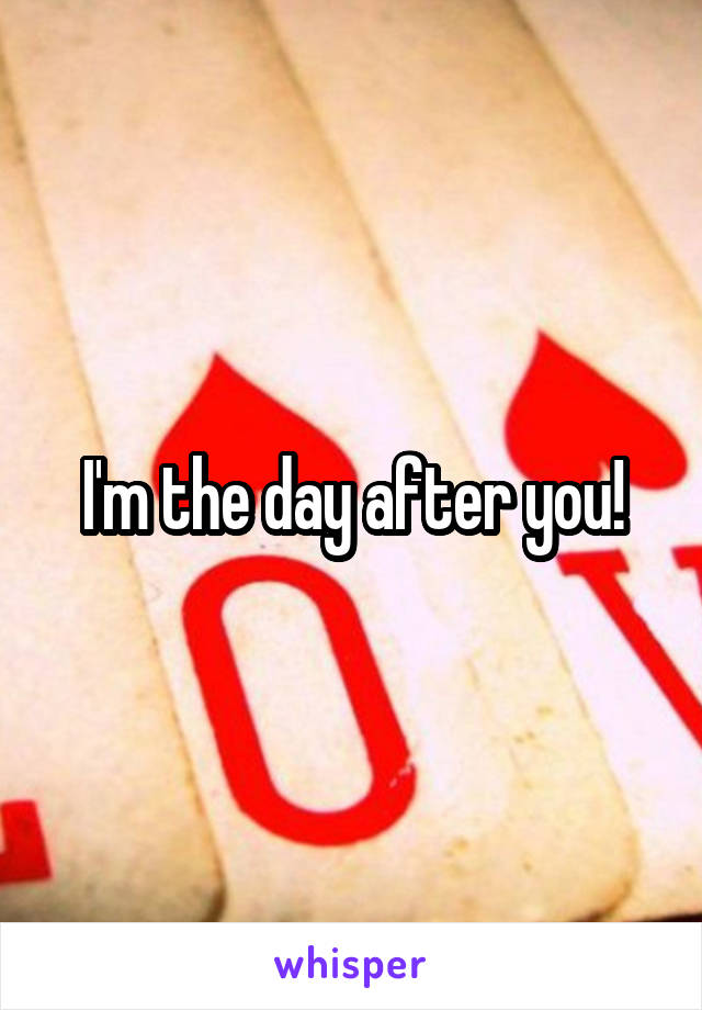 I'm the day after you!