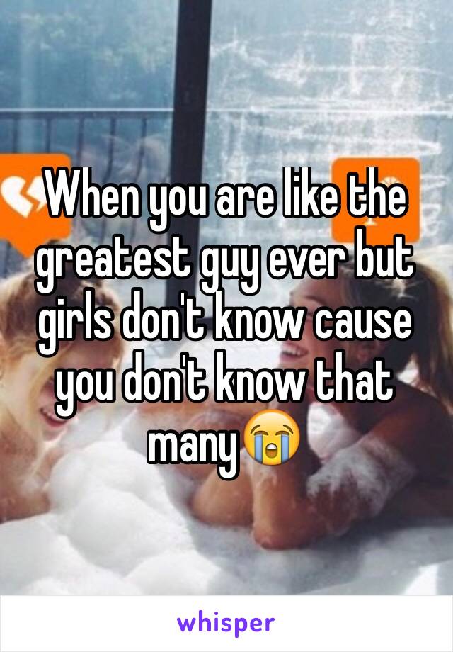 When you are like the greatest guy ever but girls don't know cause you don't know that many😭