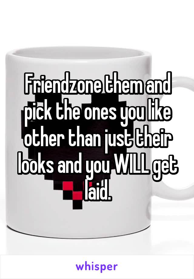 Friendzone them and pick the ones you like other than just their looks and you WILL get laid.