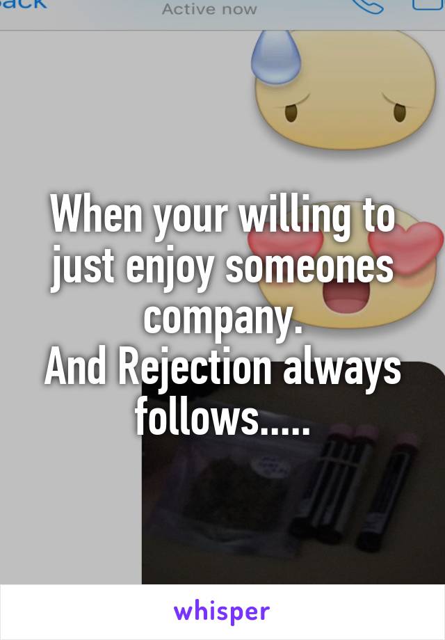 When your willing to just enjoy someones company.
And Rejection always follows.....