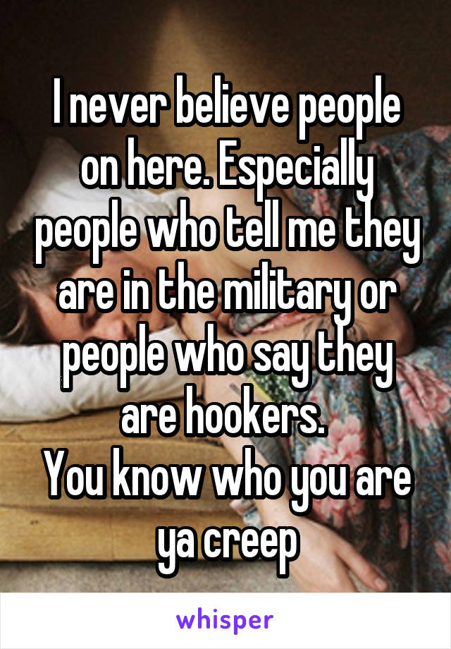 I never believe people on here. Especially people who tell me they are in the military or people who say they are hookers. 
You know who you are ya creep