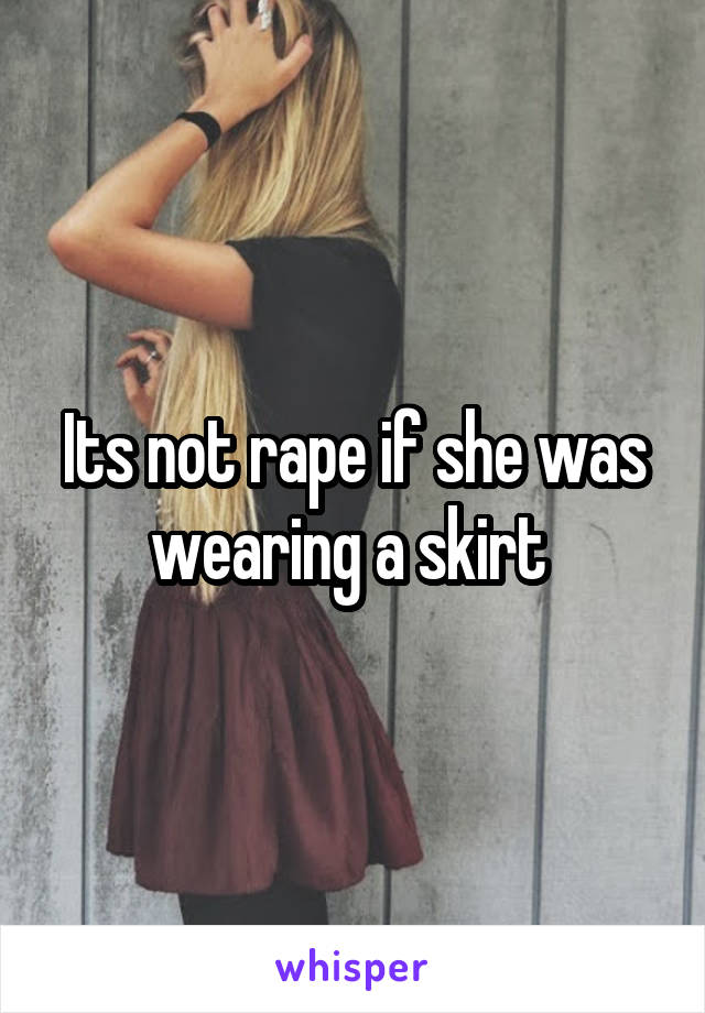 Its not rape if she was wearing a skirt 