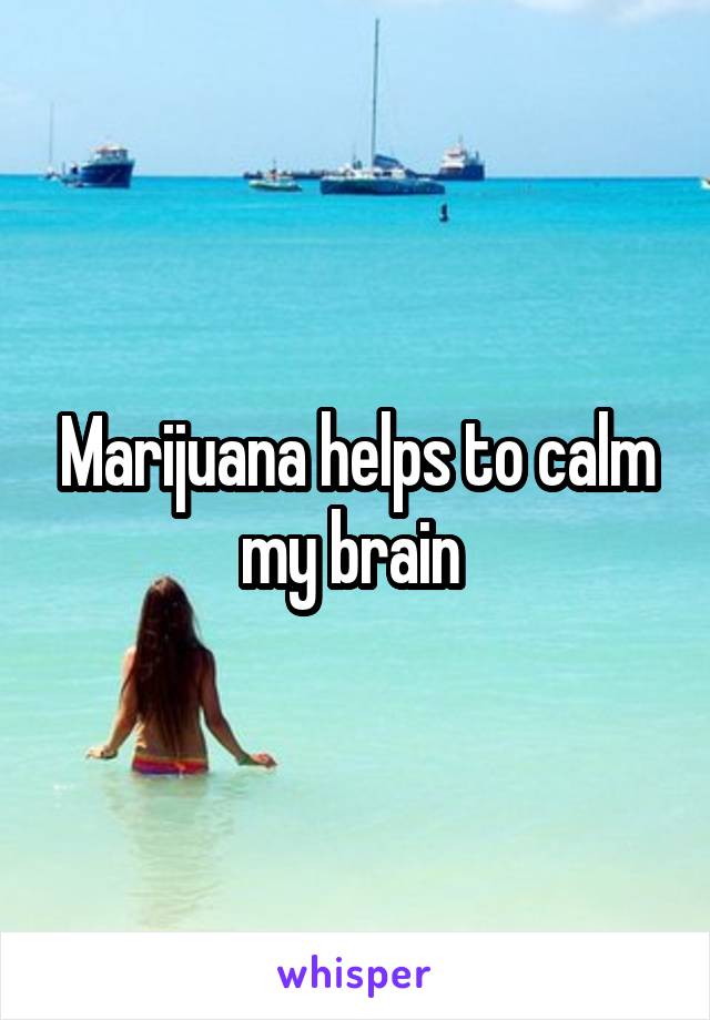 Marijuana helps to calm my brain 