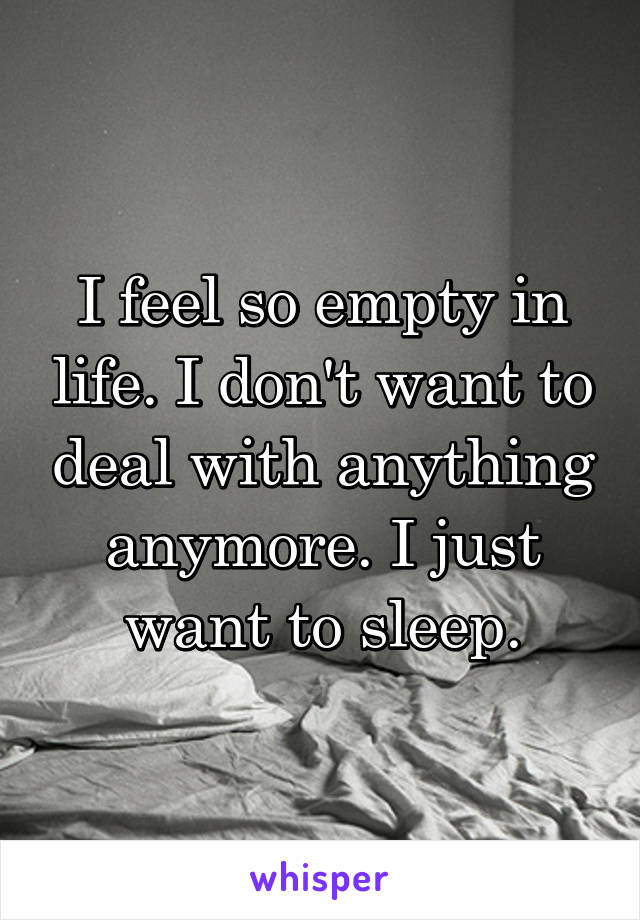 I feel so empty in life. I don't want to deal with anything anymore. I just want to sleep.