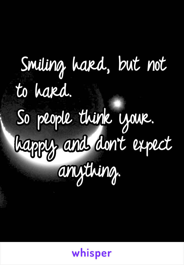 Smiling hard, but not to hard.             So people think your.   happy and don't expect anything. 
